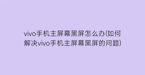 vivo手机主屏幕黑屏怎么办(如何解决vivo手机主屏幕黑屏的问题)