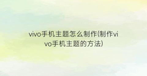 “vivo手机主题怎么制作(制作vivo手机主题的方法)