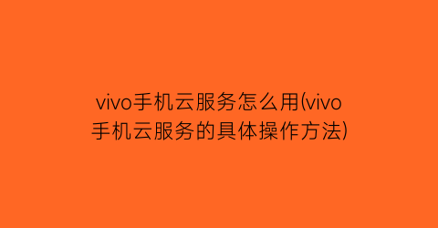 “vivo手机云服务怎么用(vivo手机云服务的具体操作方法)