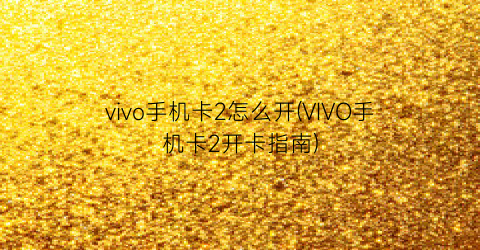 vivo手机卡2怎么开(VIVO手机卡2开卡指南)