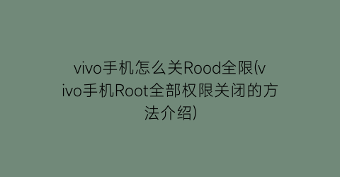 “vivo手机怎么关Rood全限(vivo手机Root全部权限关闭的方法介绍)