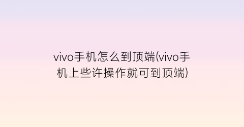 vivo手机怎么到顶端(vivo手机上些许操作就可到顶端)