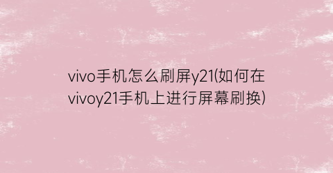 “vivo手机怎么刷屏y21(如何在vivoy21手机上进行屏幕刷换)