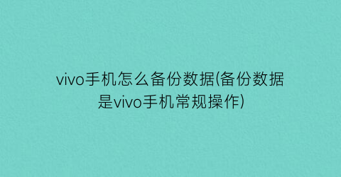“vivo手机怎么备份数据(备份数据是vivo手机常规操作)