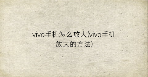 vivo手机怎么放大(vivo手机放大的方法)