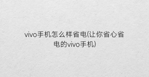 “vivo手机怎么样省电(让你省心省电的vivo手机)