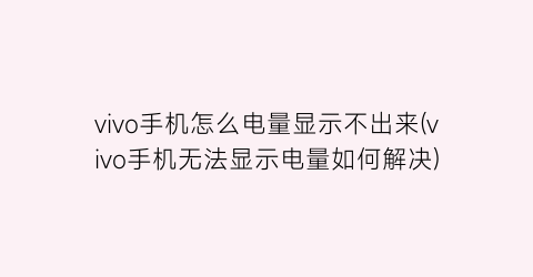 “vivo手机怎么电量显示不出来(vivo手机无法显示电量如何解决)