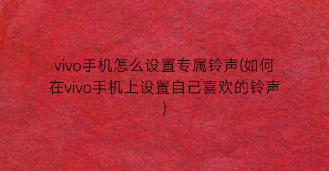 “vivo手机怎么设置专属铃声(如何在vivo手机上设置自己喜欢的铃声)