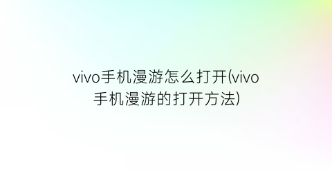 “vivo手机漫游怎么打开(vivo手机漫游的打开方法)