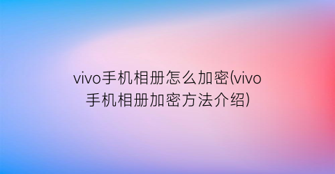 vivo手机相册怎么加密(vivo手机相册加密方法介绍)