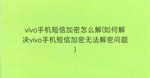 “vivo手机短信加密怎么解(如何解决vivo手机短信加密无法解密问题)