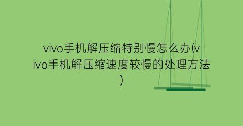 “vivo手机解压缩特别慢怎么办(vivo手机解压缩速度较慢的处理方法)