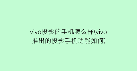 vivo投影的手机怎么样(vivo推出的投影手机功能如何)