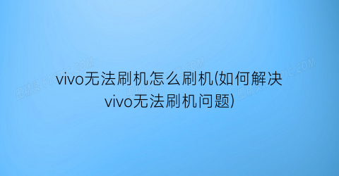 vivo无法刷机怎么刷机(如何解决vivo无法刷机问题)