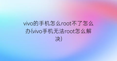 vivo的手机怎么root不了怎么办(vivo手机无法root怎么解决)