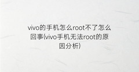 vivo的手机怎么root不了怎么回事(vivo手机无法root的原因分析)