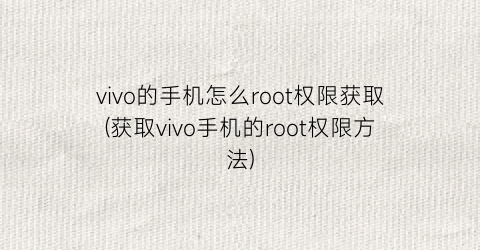 “vivo的手机怎么root权限获取(获取vivo手机的root权限方法)