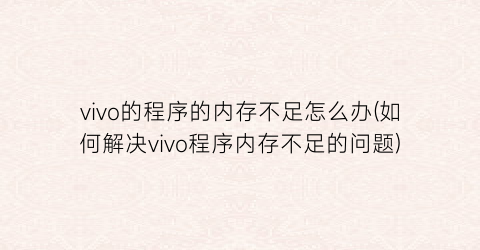 “vivo的程序的内存不足怎么办(如何解决vivo程序内存不足的问题)