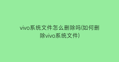 “vivo系统文件怎么删除吗(如何删除vivo系统文件)