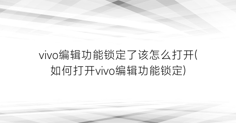 “vivo编辑功能锁定了该怎么打开(如何打开vivo编辑功能锁定)