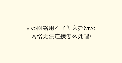 “vivo网络用不了怎么办(vivo网络无法连接怎么处理)