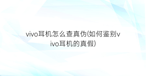 “vivo耳机怎么查真伪(如何鉴别vivo耳机的真假)