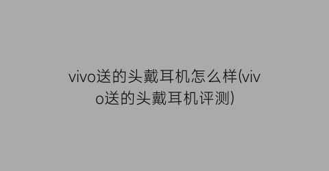 vivo送的头戴耳机怎么样(vivo送的头戴耳机评测)