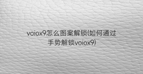 voiox9怎么图案解锁(如何通过手势解锁voiox9)