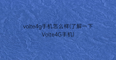 volte4g手机怎么样(了解一下Volte4G手机)