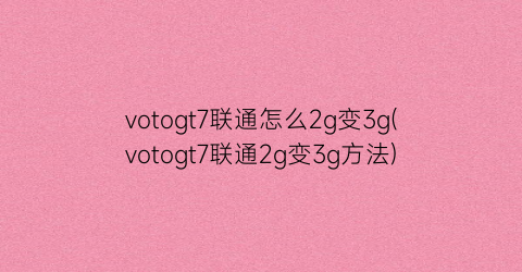 votogt7联通怎么2g变3g(votogt7联通2g变3g方法)