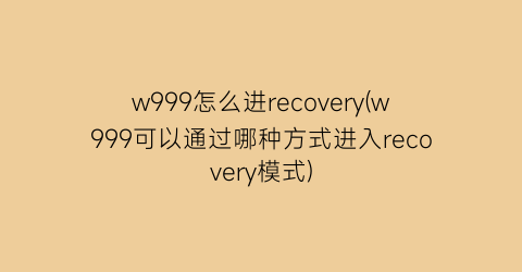 “w999怎么进recovery(w999可以通过哪种方式进入recovery模式)