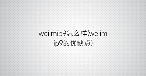 weiimip9怎么样(weiimip9的优缺点)