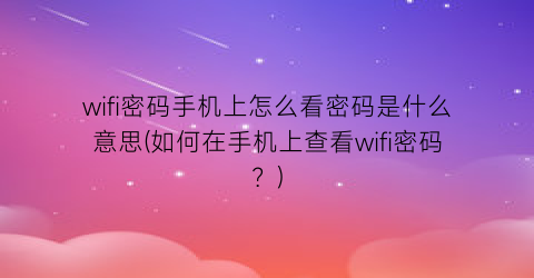 “wifi密码手机上怎么看密码是什么意思(如何在手机上查看wifi密码？)