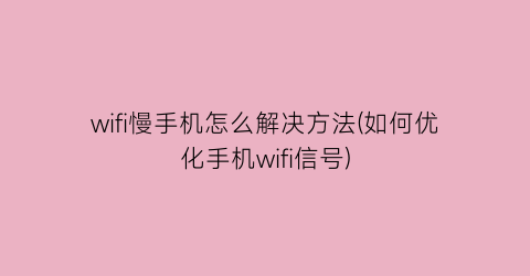 wifi慢手机怎么解决方法(如何优化手机wifi信号)