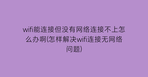 wifi能连接但没有网络连接不上怎么办啊(怎样解决wifi连接无网络问题)