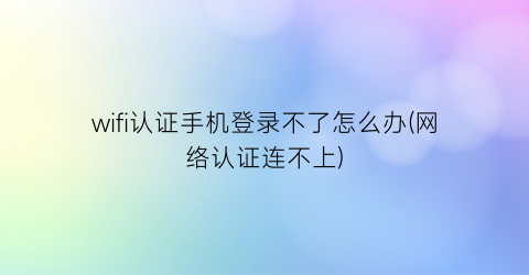 wifi认证手机登录不了怎么办(网络认证连不上)