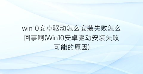 “win10安卓驱动怎么安装失败怎么回事啊(Win10安卓驱动安装失败可能的原因)