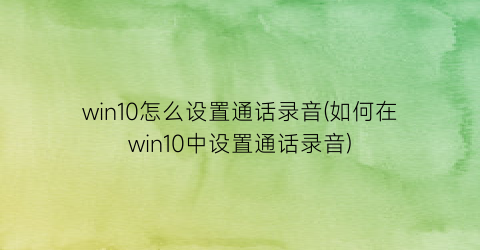 win10怎么设置通话录音(如何在win10中设置通话录音)
