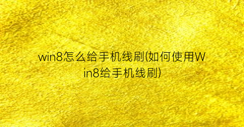 “win8怎么给手机线刷(如何使用Win8给手机线刷)