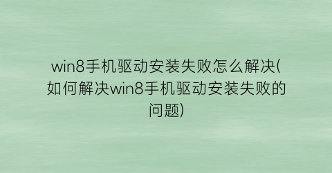 win8手机驱动安装失败怎么解决(如何解决win8手机驱动安装失败的问题)