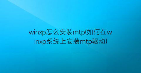 “winxp怎么安装mtp(如何在winxp系统上安装mtp驱动)