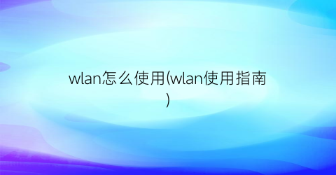 “wlan怎么使用(wlan使用指南)