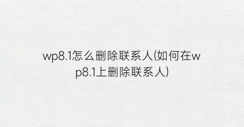 wp8.1怎么删除联系人(如何在wp8.1上删除联系人)