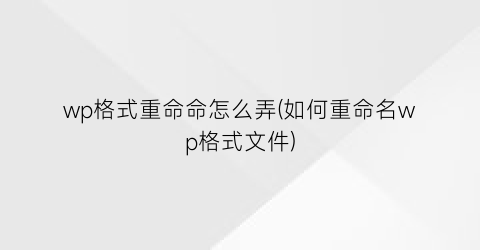 wp格式重命命怎么弄(如何重命名wp格式文件)