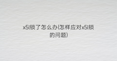 “x5l锁了怎么办(怎样应对x5l锁的问题)