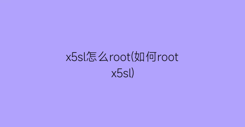 “x5sl怎么root(如何rootx5sl)