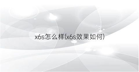 x6s怎么样(x6s效果如何)