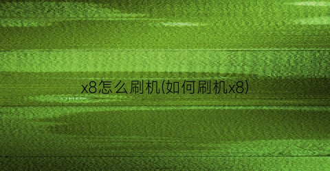 “x8怎么刷机(如何刷机x8)