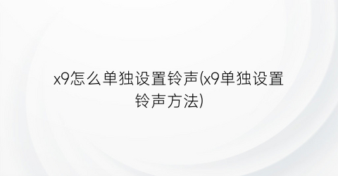 “x9怎么单独设置铃声(x9单独设置铃声方法)