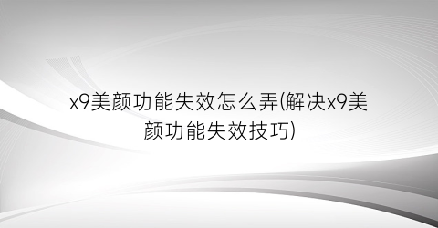 “x9美颜功能失效怎么弄(解决x9美颜功能失效技巧)